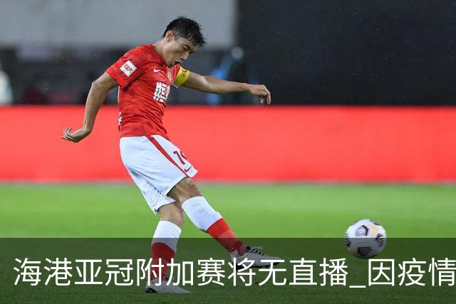 海港亚冠附加赛将无直播 因疫情无法派人录制